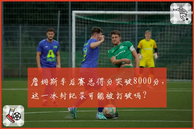 詹姆斯季后赛总得分突破8000分，这一冰封纪录可能被打破吗？