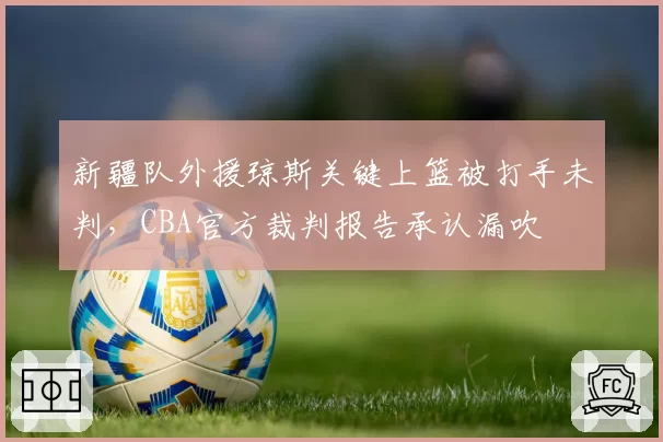 新疆队外援琼斯关键上篮被打手未判,CBA官方裁判报告承认漏吹