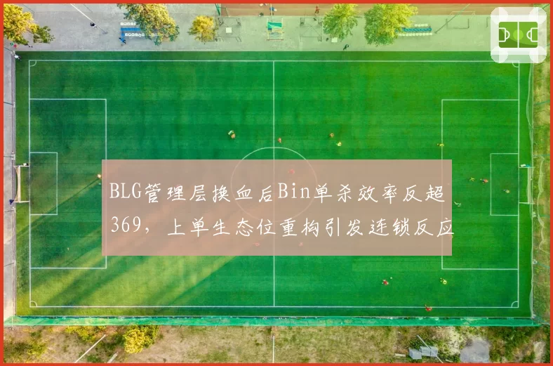 BLG管理层换血后Bin单杀效率反超369,上单生态位重构引发连锁反应