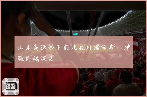 山东高速签下前北控外援哈斯,增强内线深度