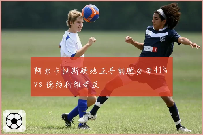 阿尔卡拉斯硬地正手制胜分率41% vs 德约科维奇反
