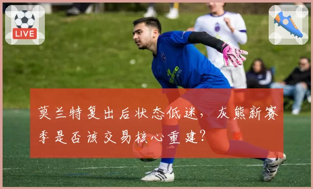 莫兰特复出后状态低迷，灰熊新赛季是否该交易核心重建？