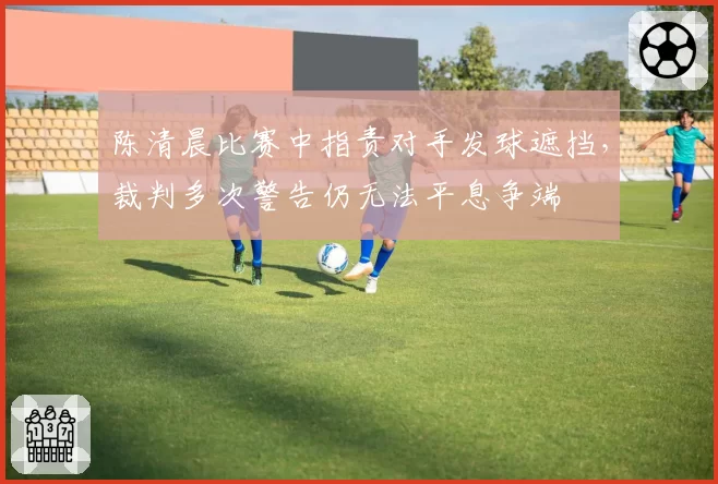 陈清晨比赛中指责对手发球遮挡，裁判多次警告仍无法平息争端