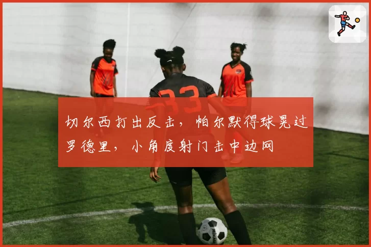 切尔西打出反击，帕尔默得球晃过罗德里，小角度射门击中边网