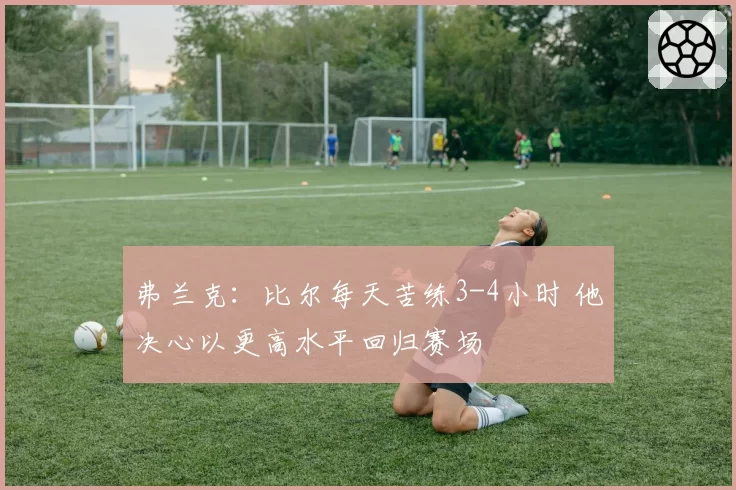 弗兰克：比尔每天苦练3-4小时 他决心以更高水平回归赛场