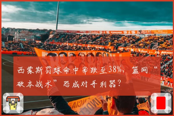 西蒙斯罚球命中率跌至38%，篮网“砍本战术”恐成对手利器？
