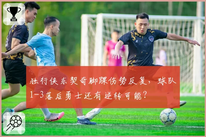 独行侠东契奇脚踝伤势反复,球队1-3落后勇士还有逆转可能?