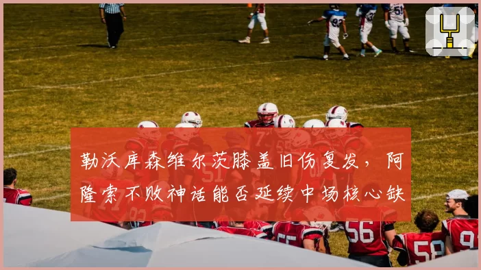 勒沃库森维尔茨膝盖旧伤复发，阿隆索不败神话能否延续中场核心缺阵？