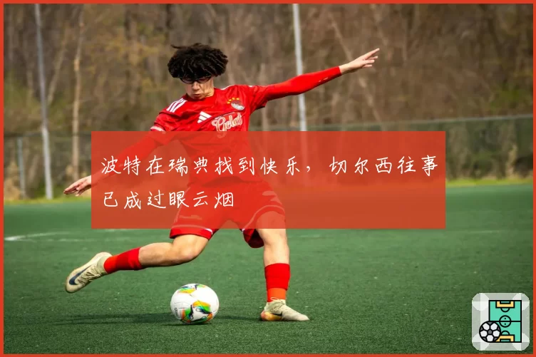 波特在瑞典找到快乐，切尔西往事已成过眼云烟