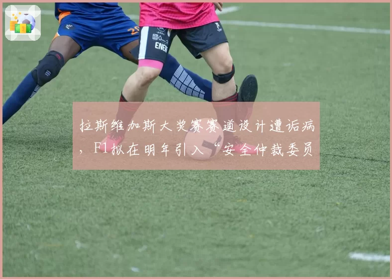 拉斯维加斯大奖赛赛道设计遭诟病，F1拟在明年引入“安全仲裁委员会”