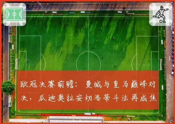 欧冠决赛前瞻：曼城与皇马巅峰对决，瓜迪奥拉安切洛蒂斗法再成焦点