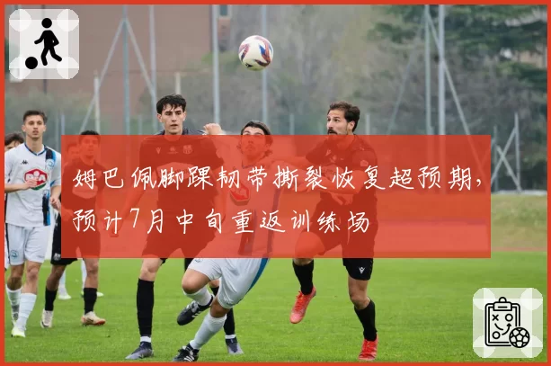 姆巴佩脚踝韧带撕裂恢复超预期，预计7月中旬重返训练场