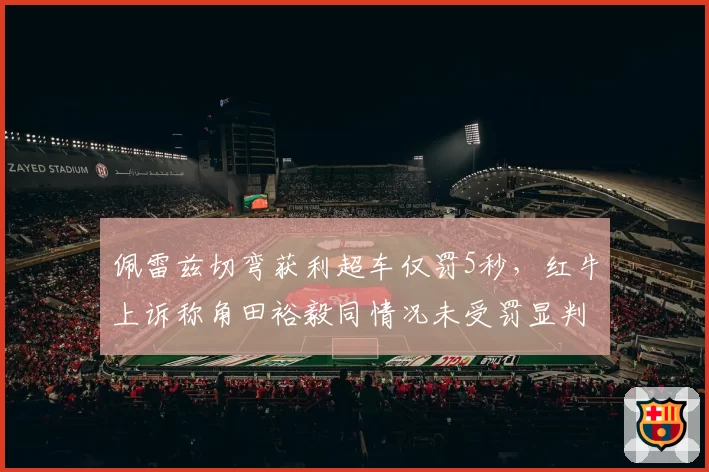 佩雷兹切弯获利超车仅罚5秒,红牛上诉称角田裕毅同情况未受罚显判罚不公