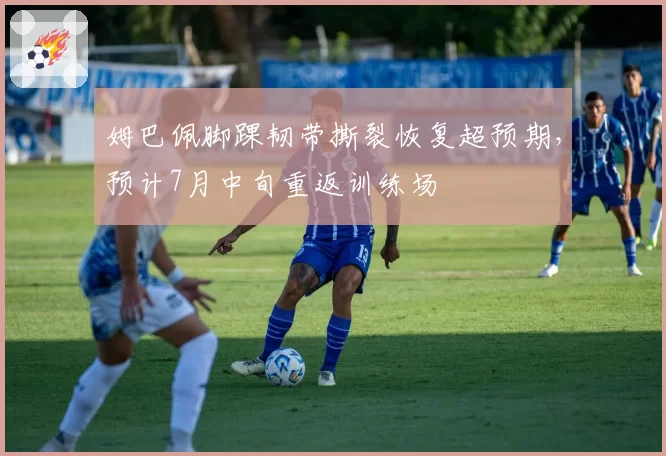 姆巴佩脚踝韧带撕裂恢复超预期，预计7月中旬重返训练场