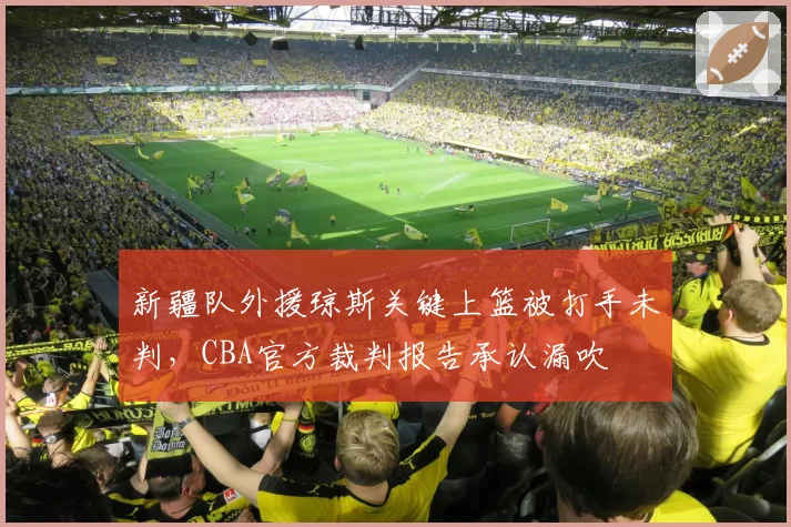 新疆队外援琼斯关键上篮被打手未判,CBA官方裁判报告承认漏吹