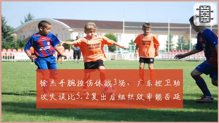 徐杰手腕挫伤休战3场，广东控卫助攻失误比5.2复出后组织效率能否延续