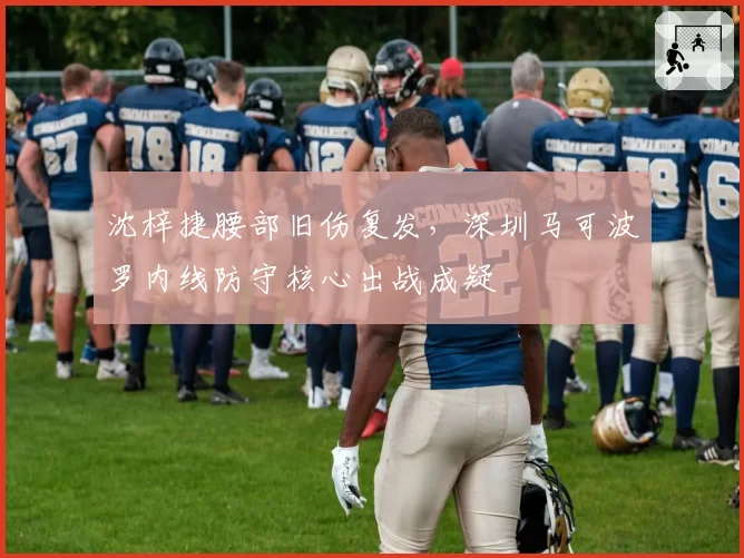 沈梓捷腰部旧伤复发,深圳马可波罗内线防守核心出战成疑