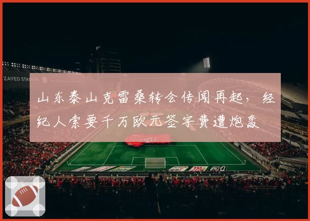 山东泰山克雷桑转会传闻再起,经纪人索要千万欧元签字费遭炮轰