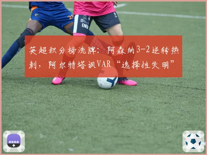英超积分榜洗牌：阿森纳3-2逆转热刺，阿尔特塔讽VAR“选择性失明”