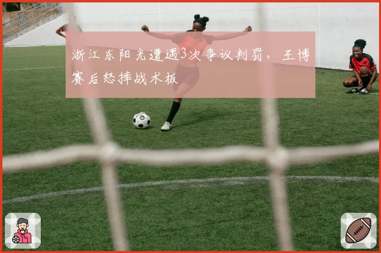 浙江东阳光遭遇3次争议判罚，王博赛后怒摔战术板