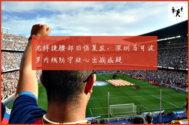 沈梓捷腰部旧伤复发,深圳马可波罗内线防守核心出战成疑