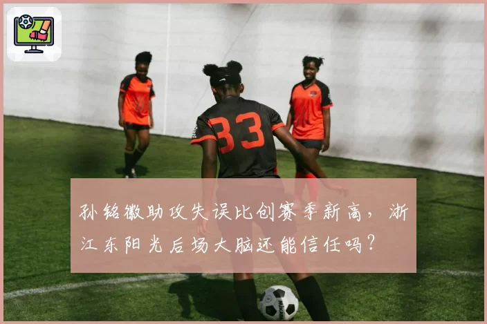 孙铭徽助攻失误比创赛季新高,浙江东阳光后场大脑还能信任吗?