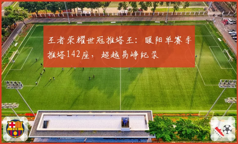 王者荣耀世冠推塔王:暖阳单赛季推塔142座,超越易峥纪录