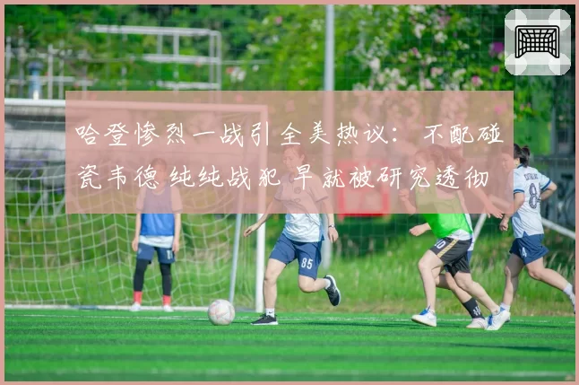 哈登惨烈一战引全美热议：不配碰瓷韦德 纯纯战犯 早就被研究透彻