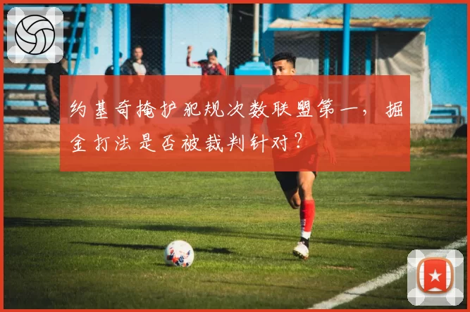 约基奇掩护犯规次数联盟第一，掘金打法是否被裁判针对？