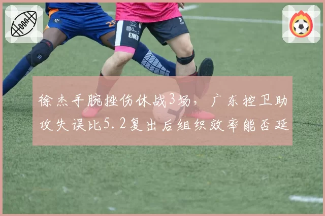 徐杰手腕挫伤休战3场,广东控卫助攻失误比5.2复出后组织效率能否延续
