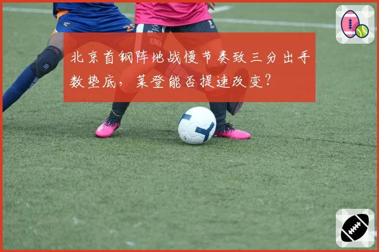 北京首钢阵地战慢节奏致三分出手数垫底，莱登能否提速改变？