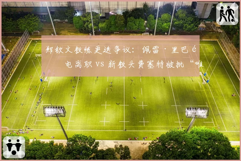 郑钦文教练更迭争议:佩雷·里巴闪电离职 vs 新教头费塞特被批“唯数据论”