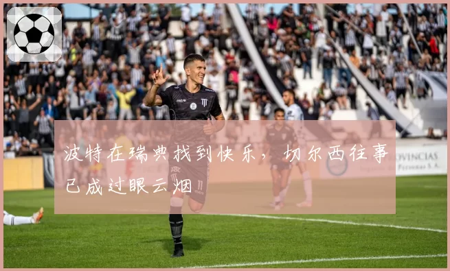 波特在瑞典找到快乐，切尔西往事已成过眼云烟