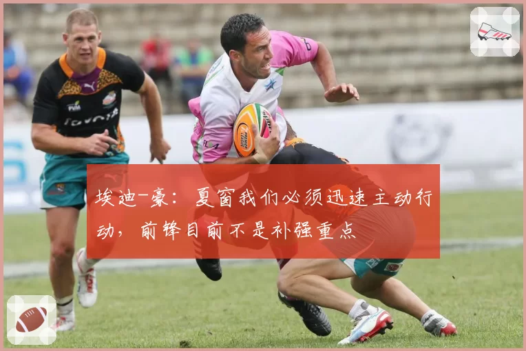 埃迪-豪：夏窗我们必须迅速主动行动，前锋目前不是补强重点