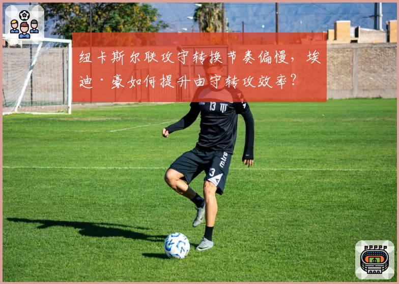 纽卡斯尔联攻守转换节奏偏慢，埃迪·豪如何提升由守转攻效率？