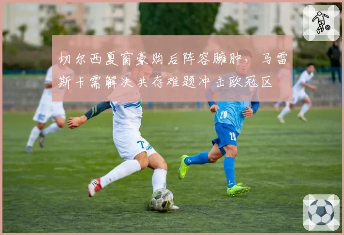 切尔西夏窗豪购后阵容臃肿，马雷斯卡需解决共存难题冲击欧冠区