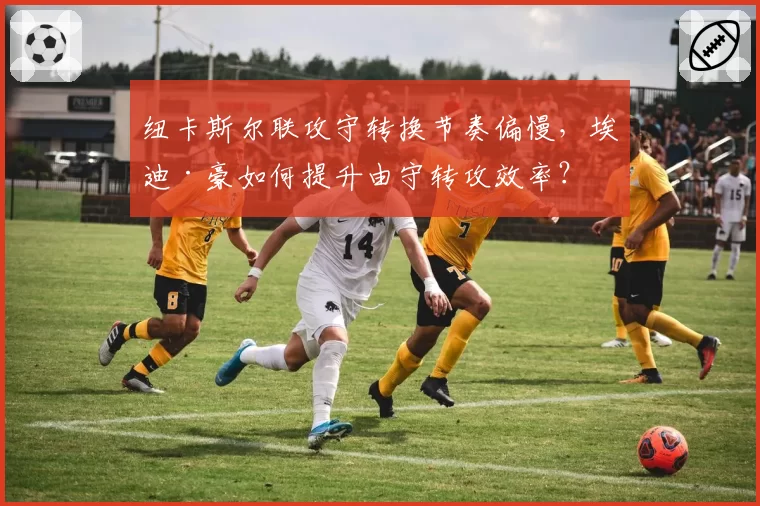 纽卡斯尔联攻守转换节奏偏慢，埃迪·豪如何提升由守转攻效率？