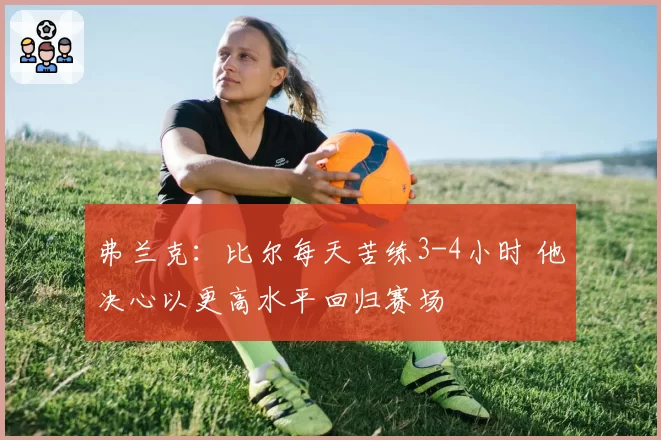 弗兰克：比尔每天苦练3-4小时 他决心以更高水平回归赛场