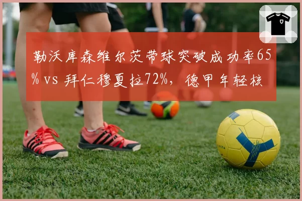 勒沃库森维尔茨带球突破成功率65% vs 拜仁穆夏拉72%,德甲年轻核心对决
