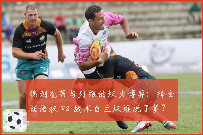 热刺孔蒂与列维的权力博弈:转会话语权 vs 战术自主权谁说了算?