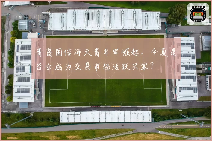 青岛国信海天青年军崛起,今夏是否会成为交易市场活跃买家?