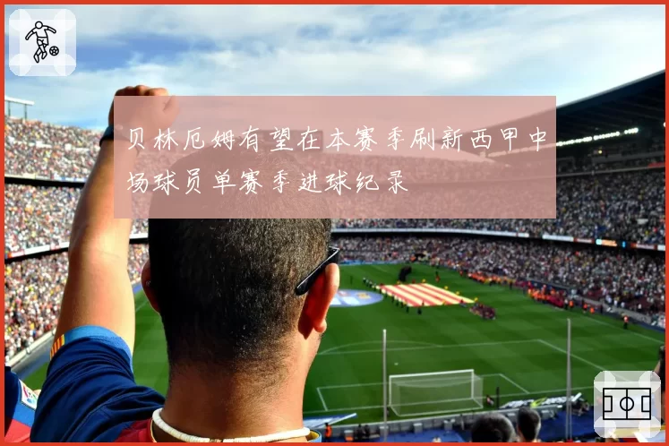 贝林厄姆有望在本赛季刷新西甲中场球员单赛季进球纪录