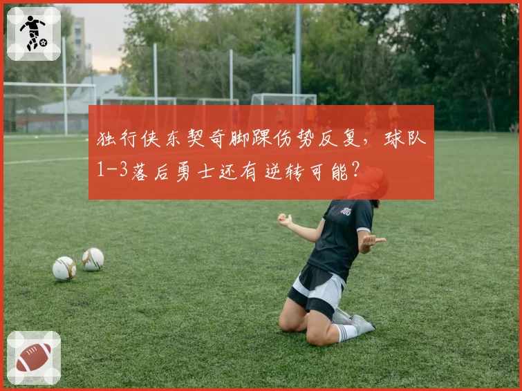 独行侠东契奇脚踝伤势反复,球队1-3落后勇士还有逆转可能?