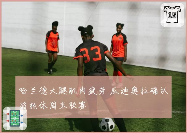 哈兰德大腿肌肉疲劳 瓜迪奥拉确认将轮休周末联赛