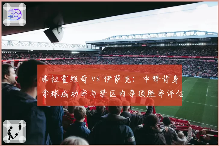 弗拉霍维奇 vs 伊萨克：中锋背身拿球成功率与禁区内争顶胜率评估