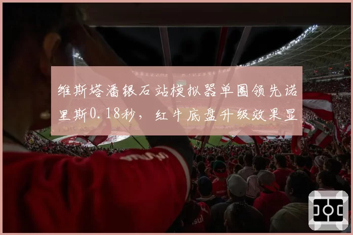 维斯塔潘银石站模拟器单圈领先诺里斯0.18秒，红牛底盘升级效果显著