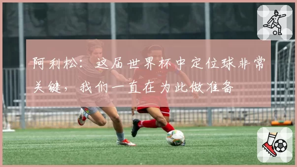 阿利松:这届世界杯中定位球非常关键,我们一直在为此做准备