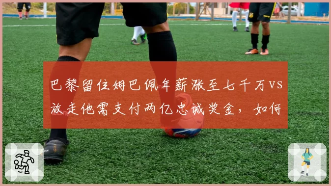 巴黎留住姆巴佩年薪涨至七千万vs放走他需支付两亿忠诚奖金,如何抉择?