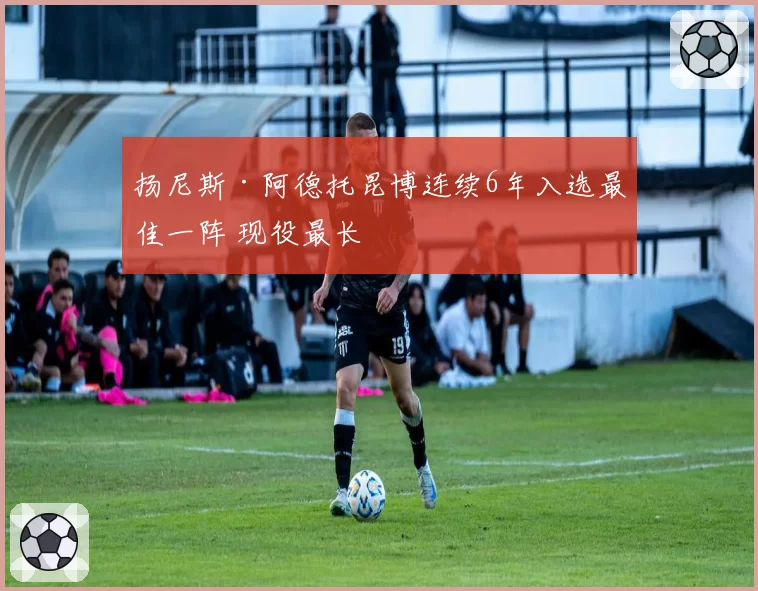 扬尼斯·阿德托昆博连续6年入选最佳一阵 现役最长