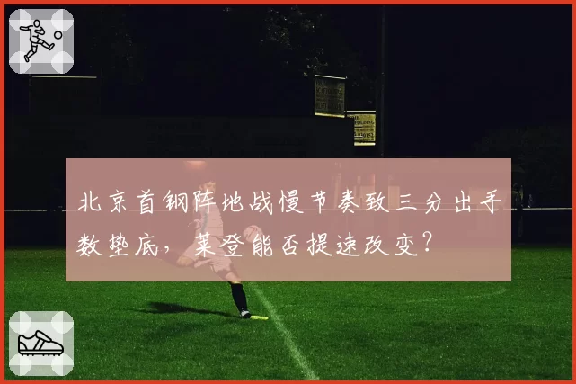 北京首钢阵地战慢节奏致三分出手数垫底，莱登能否提速改变？